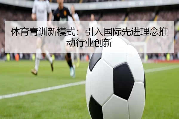 体育青训新模式：引入国际先进理念推动行业创新