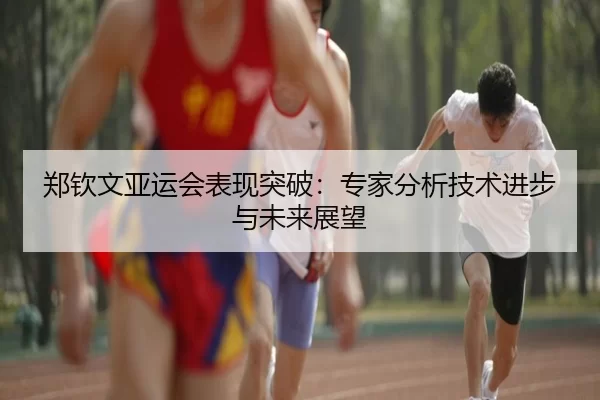 郑钦文亚运会表现突破：专家分析技术进步与未来展望