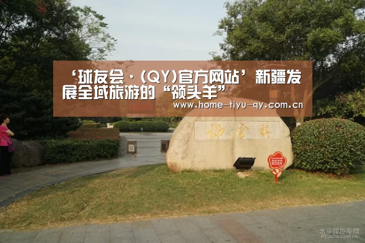 ‘球友会·(QY)官方网站’新疆发展全域旅游的“领头羊”(图1) 球友会·(QY)官方网站